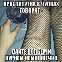 проститутка в чулках говорит - дайте попьем и курнем немножечко