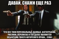 давай, скажи еще раз что все твои персональные данные, фотографии, рисунки, переписка и так далее являются объектами твоего авторского права... сука!