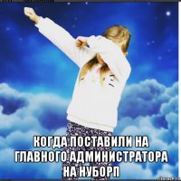  когда поставили на главного администратора на нуборп