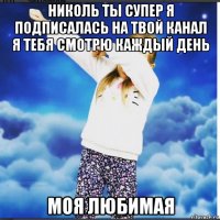 николь ты супер я подписалась на твой канал я тебя смотрю каждый день моя любимая