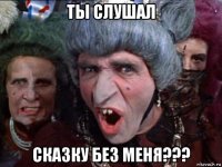 ты слушал сказку без меня???