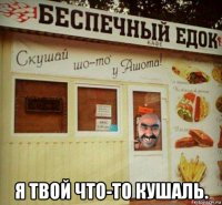  я твой что-то кушаль.