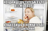 когда ищешь тулебаеву по всему двору а находишь в комнате где холодильник
