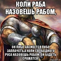коли раба назовёшь рабом, он либо засмеется,либо заплачетъ,а коли свободного руса назовешь рабом-он будетъ сражатся!
