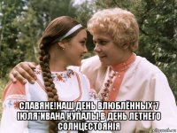  славяне!наш день влюблённых*7 iюля*ивана купалы,в день летнего солнцестоянiя