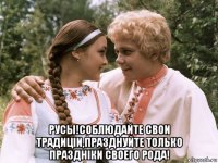  русы!соблюдайте свои традицiи,празднуйте только празднiки своего рода!