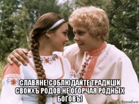  славяне!соблюдайте традицiи своихъ родов,не огорчая родных боговъ!