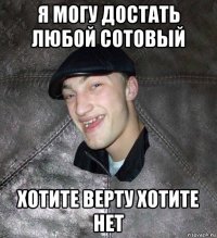я могу достать любой сотовый хотите верту хотите нет