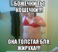 божечки ты кошечки!!! она толстая бля, жируха!!!