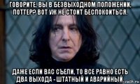говорите, вы в безвыходном положении, поттер? вот уж не стоит беспокоиться. даже если вас съели, то все равно есть два выхода - штатный и аварийный.