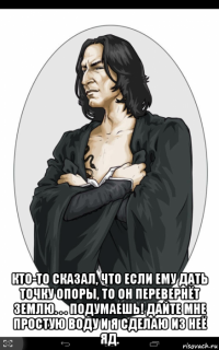  кто-то сказал, что если ему дать точку опоры, то он перевернёт землю. . . подумаешь! дайте мне простую воду и я сделаю из неё яд.