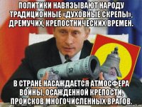 политики навязывают народу традиционные «духовные скрепы», дремучих, крепостнических времен. в стране насаждается атмосфера войны, осажденной крепости, происков многочисленных врагов.