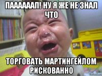 паааааап! ну я же не знал что торговать мартингейлом рискованно