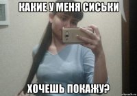 какие у меня сиськи хочешь покажу?