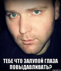 тебе что залупой глаза повыдавливать?