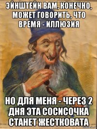 эйнштейн вам, конечно, может говорить, что время - иллюзия но для меня - через 2 дня эта сосисочка станет жестковата