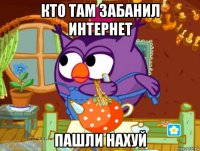 кто там забанил интернет пашли нахуй