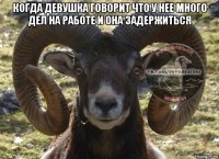 когда девушка говорит что у нее много дел на работе и она задержиться 