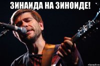 зинаида на зиноиде! 