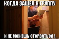 когда зашел в группу и не можешь оторваться !