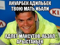 ануарбек адильбек твою мать ибали адлет максутов, абзал арыстанбек