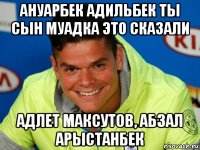 ануарбек адильбек ты сын муадка это сказали адлет максутов, абзал арыстанбек