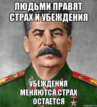 людьми правят страх и убеждения убеждения меняются,страх остается