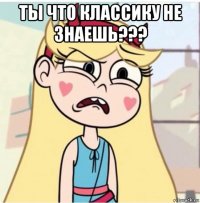 ты что классику не знаешь??? 