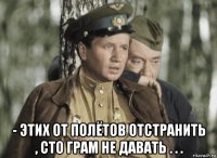  - этих от полётов отстранить , сто грам не давать . . .
