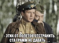  - этих от полётов отстранить. ста грамм не давать . . .