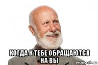  когда к тебе обращаются на вы