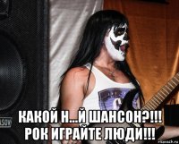  какой н...й шансон?!!! рок играйте люди!!!