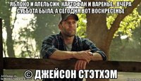 яблоко и апельсин, картофан и варенье... вчера суббота была, а сегодня вот воскресенье © джейсон стэтхэм