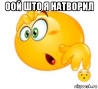 оой што я натворил 