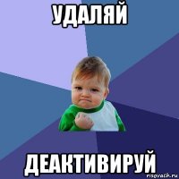 удаляй деактивируй