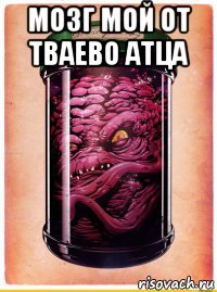 мозг мой от тваево атца 