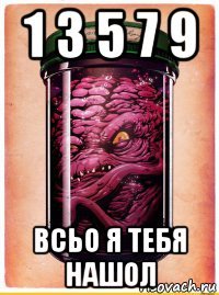 1 3 5 7 9 всьо я тебя нашол