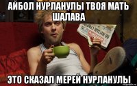 айбол нурланулы твоя мать шалава это сказал мерей нурланулы