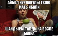 айбол нурланулы твою мать ибали шандыры талдыка возле банка