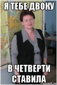 я тебе двоку в четверти ставила