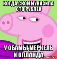 когда скоммунизила сто рублей у обамы,меркель и олланда