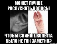 может лучше распускать волосы чтобы свиные копыта было не так заметно?