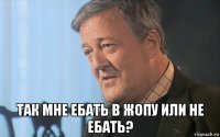  так мне ебать в жопу или не ебать?