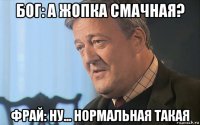 бог: а жопка смачная? фрай: ну... нормальная такая