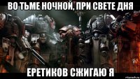 во тьме ночной, при свете дня еретиков сжигаю я
