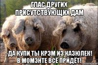 глас других присутствующих дам -да купи ты крэм из казюлек! в момэнте всё прйдёт!