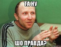 та ну шо правда?