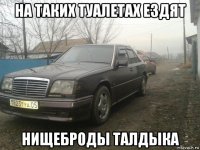 на таких туалетах ездят нищеброды талдыка