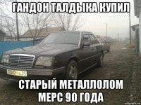 гандон талдыка купил старый металлолом мерс 90 года