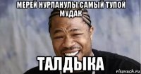 мерей нурланулы самый тупой мудак талдыка